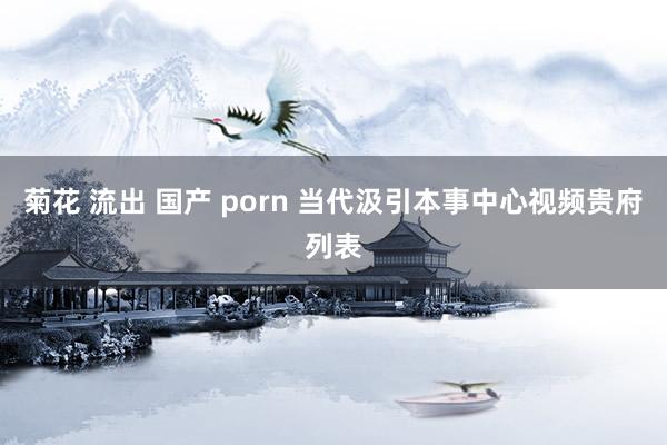 菊花 流出 国产 porn 当代汲引本事中心视频贵府列表