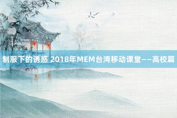 制服下的诱惑 2018年MEM台湾移动课堂——高校篇