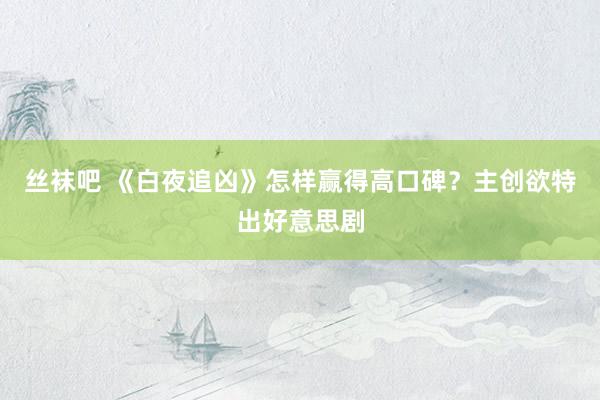 丝袜吧 《白夜追凶》怎样赢得高口碑？主创欲特出好意思剧