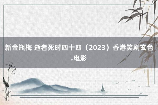 新金瓶梅 逝者死时四十四（2023）香港笑剧玄色.电影