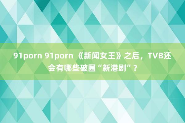 91porn 91porn 《新闻女王》之后，TVB还会有哪些破圈“新港剧”？