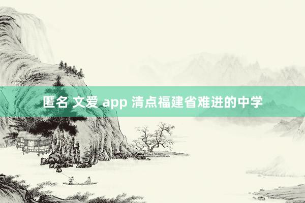 匿名 文爱 app 清点福建省难进的中学