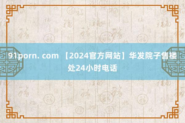 91porn. com 【2024官方网站】华发院子售楼处24小时电话