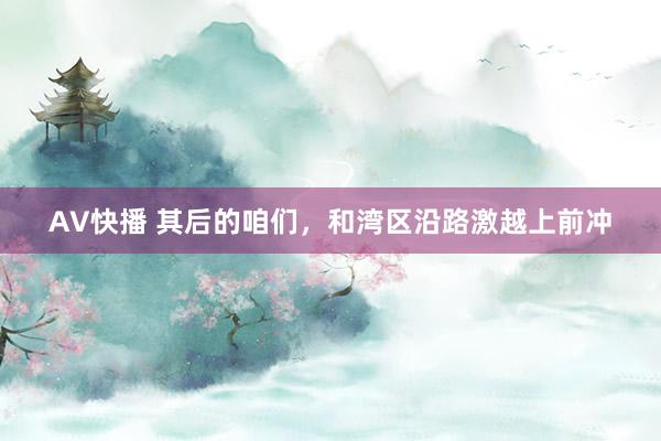 AV快播 其后的咱们，和湾区沿路激越上前冲