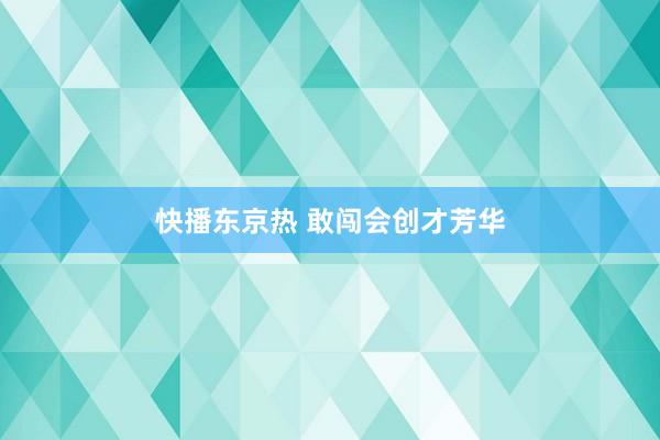 快播东京热 敢闯会创才芳华