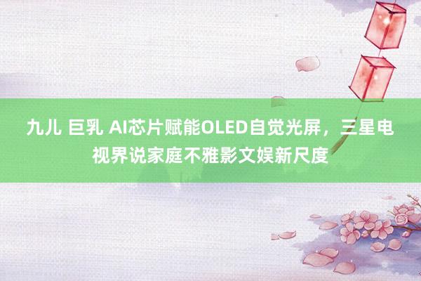 九儿 巨乳 AI芯片赋能OLED自觉光屏，三星电视界说家庭不雅影文娱新尺度